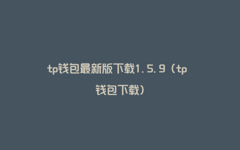 tp钱包最新版下载1.5.9（tp 钱包下载）