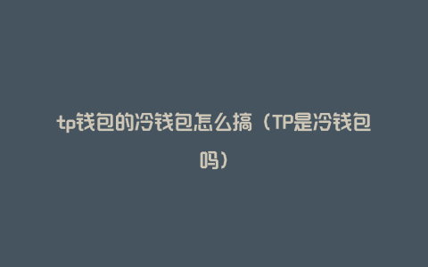 tp钱包的冷钱包怎么搞（TP是冷钱包吗）