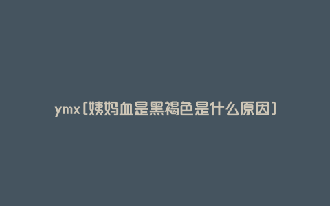 ymx[姨妈血是黑褐色是什么原因]