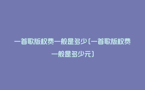 一首歌版权费一般是多少[一首歌版权费一般是多少元]