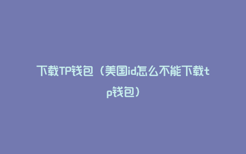 下载TP钱包（美国id怎么不能下载tp钱包）