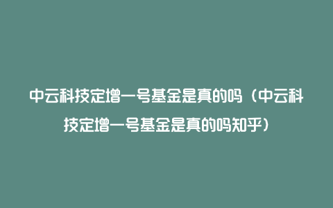 中云科技定增一号基金是真的吗（中云科技定增一号基金是真的吗知乎）