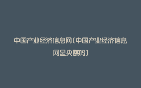 中国产业经济信息网[中国产业经济信息网是央媒吗]