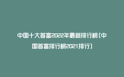 中国十大首富2022年最新排行榜[中国首富排行榜2021排行]