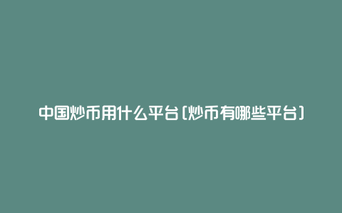 中国炒币用什么平台[炒币有哪些平台]