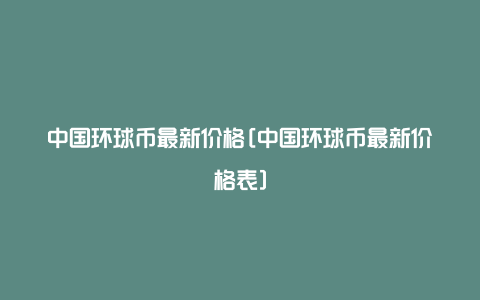 中国环球币最新价格[中国环球币最新价格表]