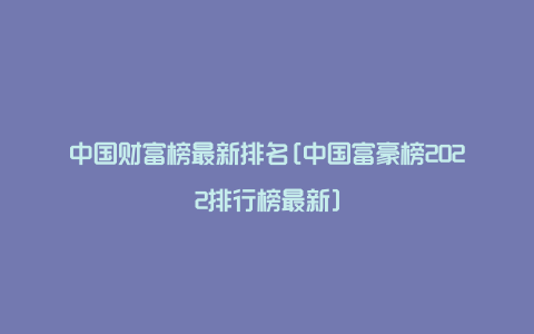 中国财富榜最新排名[中国富豪榜2022排行榜最新]