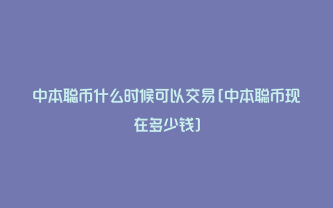 中本聪币什么时候可以交易[中本聪币现在多少钱]