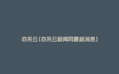 亦来云[亦来云新闻网最新消息]