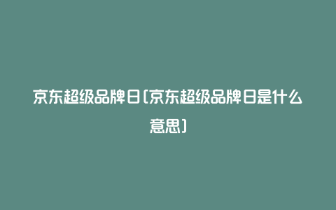 京东超级品牌日[京东超级品牌日是什么意思]