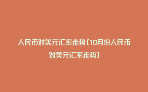 人民币对美元汇率走势[10月份人民币对美元汇率走势]