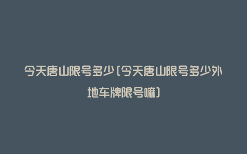 今天唐山限号多少[今天唐山限号多少外地车牌限号嘛]