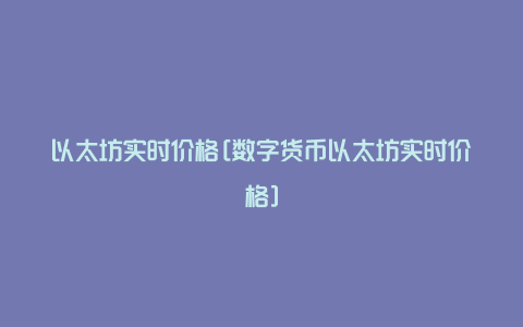 以太坊实时价格[数字货币以太坊实时价格]