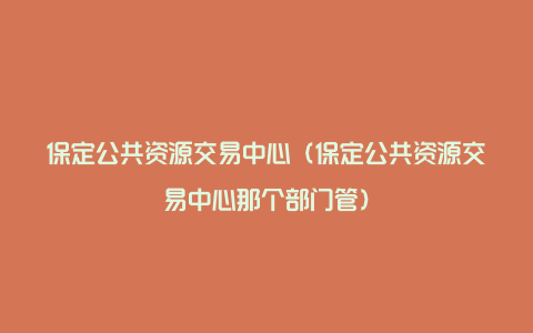 保定公共资源交易中心（保定公共资源交易中心那个部门管）