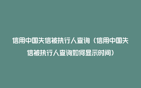 信用中国失信被执行人查询（信用中国失信被执行人查询如何显示时间）