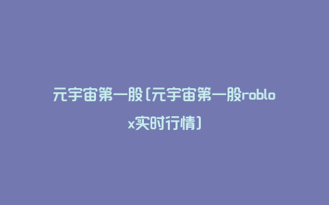 元宇宙第一股[元宇宙第一股roblox实时行情]