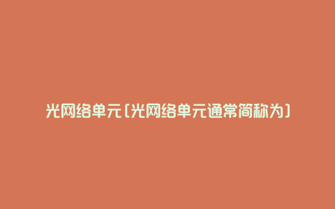 光网络单元[光网络单元通常简称为]