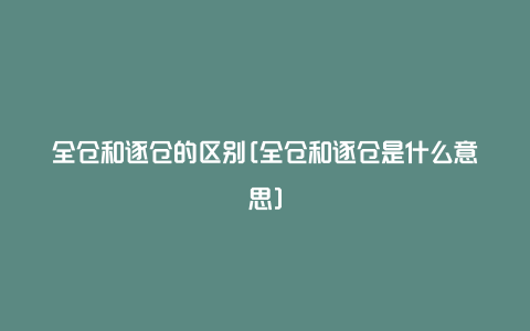 全仓和逐仓的区别[全仓和逐仓是什么意思]