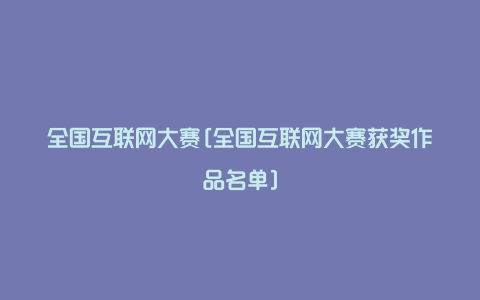 全国互联网大赛[全国互联网大赛获奖作品名单]