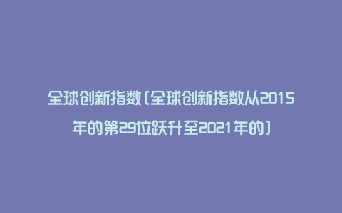 全球创新指数[全球创新指数从2015年的第29位跃升至2021年的]