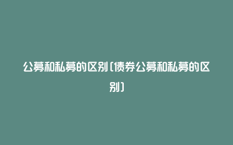 公募和私募的区别[债券公募和私募的区别]