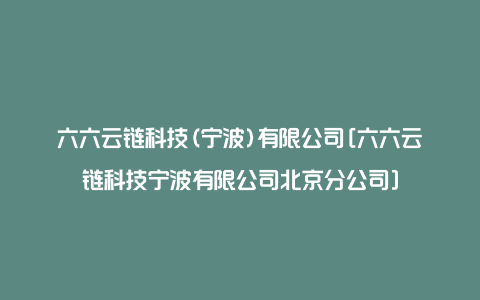 六六云链科技(宁波)有限公司[六六云链科技宁波有限公司北京分公司]