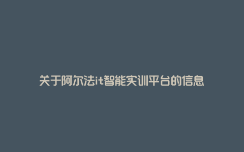 关于阿尔法it智能实训平台的信息