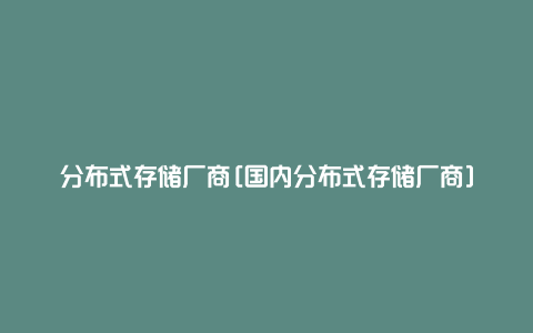 分布式存储厂商[国内分布式存储厂商]