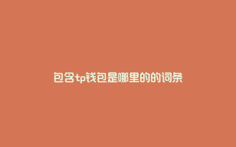 包含tp钱包是哪里的的词条