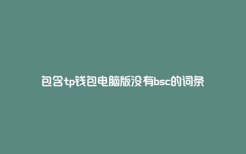 包含tp钱包电脑版没有bsc的词条