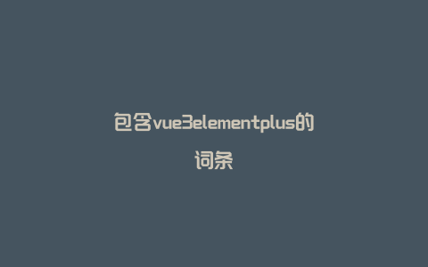 包含vue3elementplus的词条