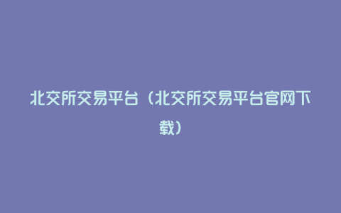 北交所交易平台（北交所交易平台官网下载）