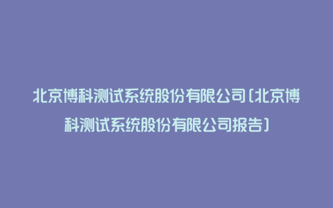 北京博科测试系统股份有限公司[北京博科测试系统股份有限公司报告]