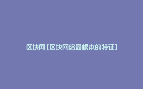 区块网[区块网络最根本的特征]