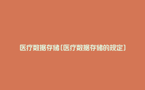 医疗数据存储[医疗数据存储的规定]