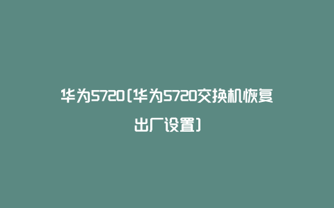 华为5720[华为5720交换机恢复出厂设置]