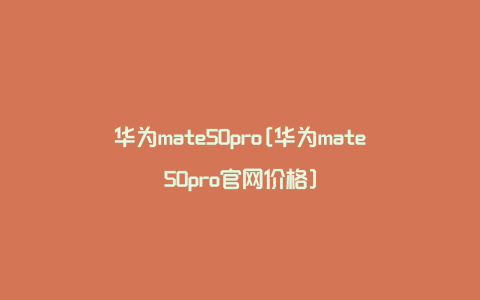 华为mate50pro[华为mate50pro官网价格]