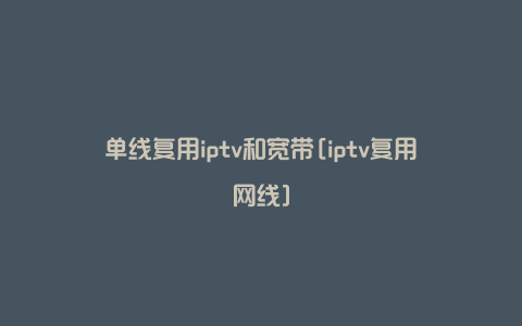 单线复用iptv和宽带[iptv复用网线]