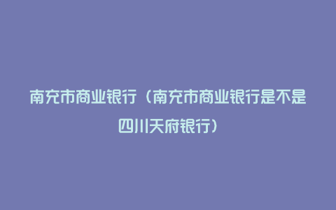 南充市商业银行（南充市商业银行是不是四川天府银行）