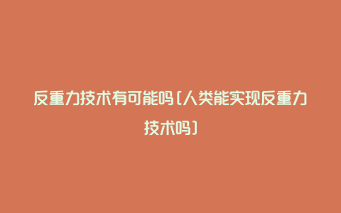 反重力技术有可能吗[人类能实现反重力技术吗]