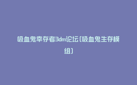 吸血鬼幸存者3dm论坛[吸血鬼生存模组]