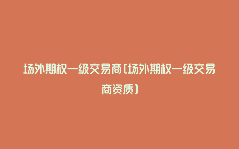 场外期权一级交易商[场外期权一级交易商资质]