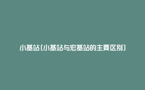 小基站[小基站与宏基站的主要区别]