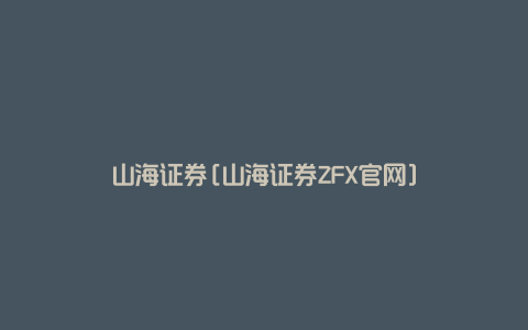 山海证券[山海证券ZFX官网]