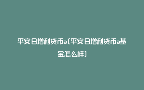 平安日增利货币a[平安日增利货币a基金怎么样]