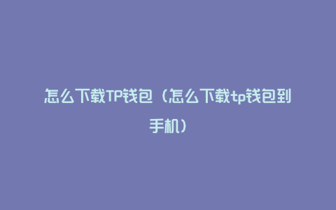 怎么下载TP钱包（怎么下载tp钱包到手机）