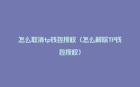 怎么取消tp钱包授权（怎么解除TP钱包授权）