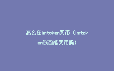 怎么在imtoken买币（imtoken钱包能买币吗）