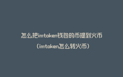 怎么把imtoken钱包的币提到火币（imtoken怎么转火币）