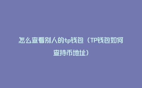 怎么查看别人的tp钱包（TP钱包如何查持币地址）